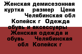 Женская демисезонная куртка 48 размер › Цена ­ 1 000 - Челябинская обл., Копейск г. Одежда, обувь и аксессуары » Женская одежда и обувь   . Челябинская обл.,Копейск г.